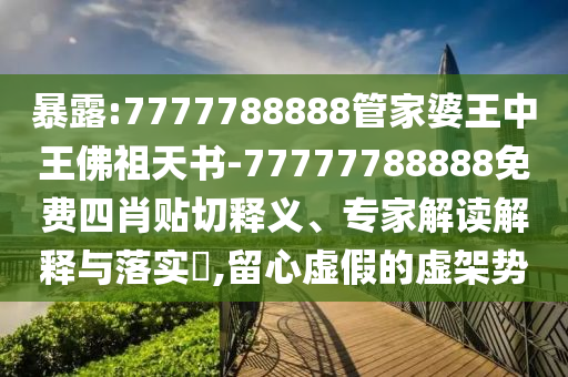 暴露:7777788888管家婆王中王佛祖天書-77777788888免費四肖貼切釋義、專家解讀解釋與落實?,留心虛假的虛架勢