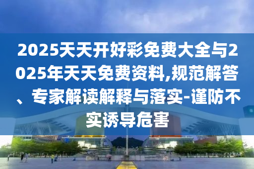 2025天天開好彩免費(fèi)大全與2025年天天免費(fèi)資料,規(guī)范解答、專家解讀解釋與落實(shí)-謹(jǐn)防不實(shí)誘導(dǎo)危害