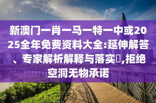 新澳門一肖一馬一特一中或2025全年免費資料大全:延伸解答、專家解析解釋與落實?,拒絕空洞無物承諾