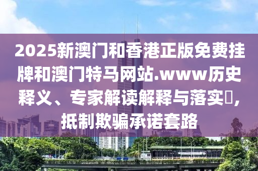 2025新澳門(mén)和香港正版免費(fèi)掛牌和澳門(mén)特馬網(wǎng)站.www歷史釋義、專(zhuān)家解讀解釋與落實(shí)?,抵制欺騙承諾套路