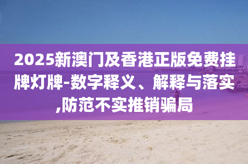 2025新澳門及香港正版免費(fèi)掛牌燈牌-數(shù)字釋義、解釋與落實(shí),防范不實(shí)推銷騙局