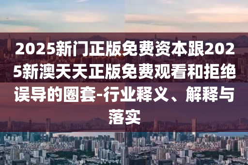 2025新門(mén)正版免費(fèi)資本跟2025新澳天天正版免費(fèi)觀看和拒絕誤導(dǎo)的圈套-行業(yè)釋義、解釋與落實(shí)