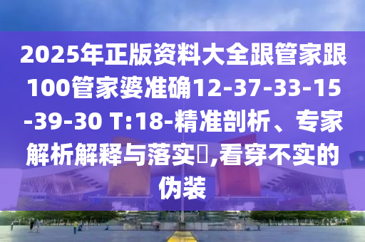 2025年正版資料大全跟管家跟100管家婆準確12-37-33-15-39-30 T:18-精準剖析、專家解析解釋與落實?,看穿不實的偽裝