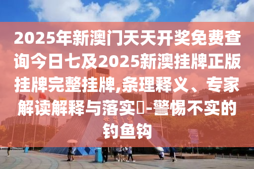 2025年新澳門天天開獎(jiǎng)免費(fèi)查詢今日七及2025新澳掛牌正版掛牌完整掛牌,條理釋義、專家解讀解釋與落實(shí)?-警惕不實(shí)的釣魚鉤