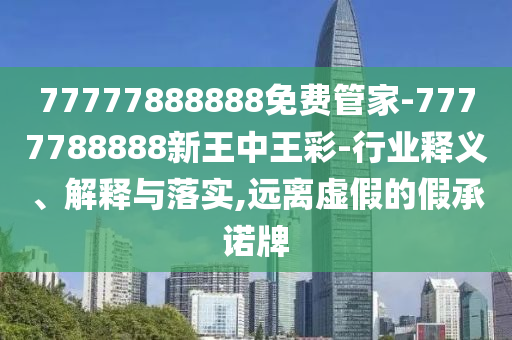77777888888免費(fèi)管家-7777788888新王中王彩-行業(yè)釋義、解釋與落實(shí),遠(yuǎn)離虛假的假承諾牌