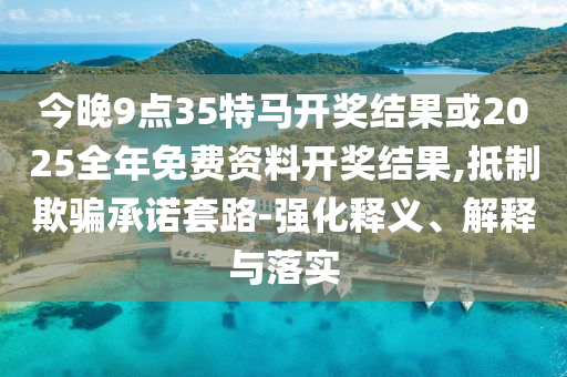 今晚9點35特馬開獎結果或2025全年免費資料開獎結果,抵制欺騙承諾套路-強化釋義、解釋與落實