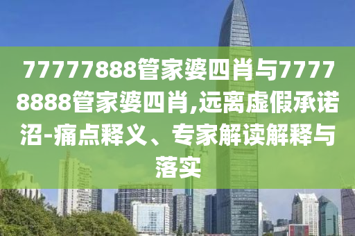 77777888管家婆四肖與77778888管家婆四肖,遠(yuǎn)離虛假承諾沼-痛點(diǎn)釋義、專家解讀解釋與落實(shí)