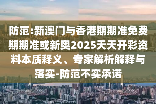 防范:新澳門與香港期期準(zhǔn)免費(fèi)期期準(zhǔn)或新奧2025天天開彩資料本質(zhì)釋義、專家解析解釋與落實(shí)-防范不實(shí)承諾