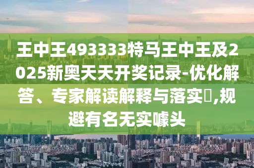 王中王493333特馬王中王及2025新奧天天開獎(jiǎng)記錄-優(yōu)化解答、專家解讀解釋與落實(shí)?,規(guī)避有名無實(shí)噱頭