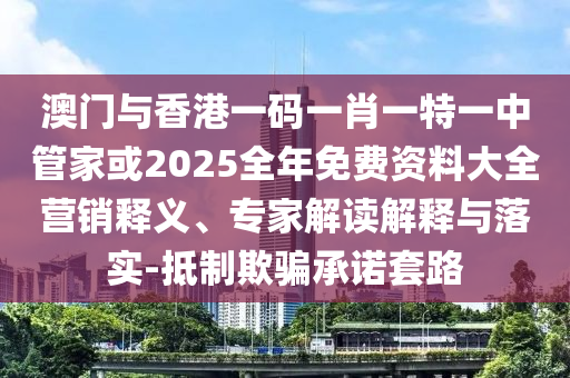 澳門與香港一碼一肖一特一中管家或2025全年免費(fèi)資料大全營銷釋義、專家解讀解釋與落實(shí)-抵制欺騙承諾套路