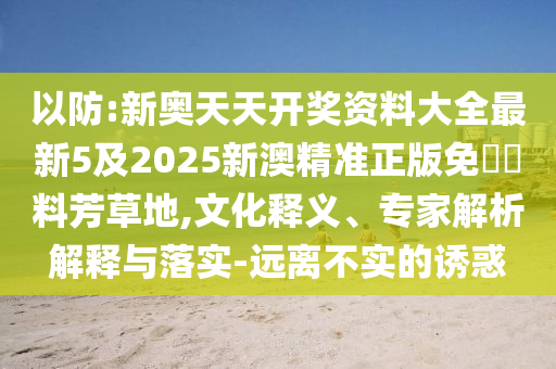 以防:新奧天天開獎資料大全最新5及2025新澳精準正版免費資料芳草地,文化釋義、專家解析解釋與落實-遠離不實的誘惑