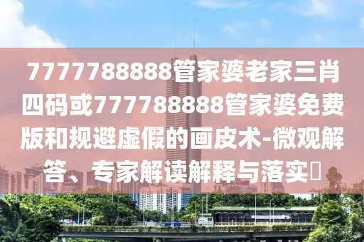 7777788888管家婆老家三肖四碼或777788888管家婆免費(fèi)版和規(guī)避虛假的畫皮術(shù)-微觀解答、專家解讀解釋與落實(shí)?