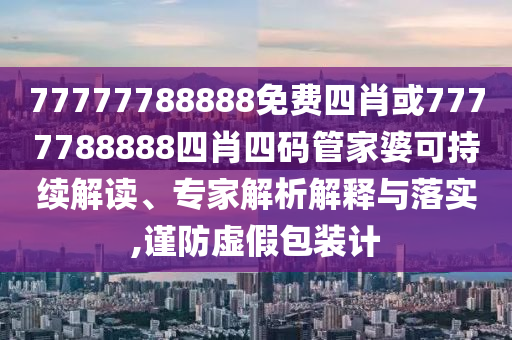 77777788888免費四肖或7777788888四肖四碼管家婆可持續(xù)解讀、專家解析解釋與落實,謹防虛假包裝計