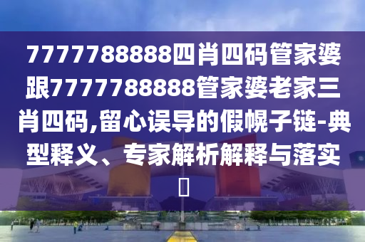 7777788888四肖四碼管家婆跟7777788888管家婆老家三肖四碼,留心誤導(dǎo)的假幌子鏈-典型釋義、專家解析解釋與落實?