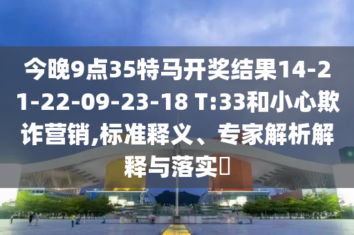 今晚9點(diǎn)35特馬開獎(jiǎng)結(jié)果14-21-22-09-23-18 T:33和小心欺詐營(yíng)銷,標(biāo)準(zhǔn)釋義、專家解析解釋與落實(shí)?