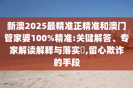 新澳2025最精準正精準和澳門管家婆100%精準:關(guān)鍵解答、專家解讀解釋與落實?,留心欺詐的手段
