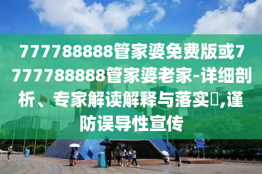 777788888管家婆免費版或7777788888管家婆老家-詳細剖析、專家解讀解釋與落實?,謹防誤導性宣傳