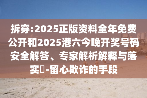 拆穿:2025正版資料全年免費公開和2025港六今晚開獎號碼安全解答、專家解析解釋與落實?-留心欺詐的手段