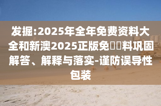 發(fā)掘:2025年全年免費資料大全和新澳2025正版免費資料鞏固解答、解釋與落實-謹防誤導(dǎo)性包裝