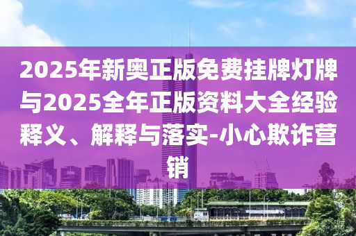 2025年新奧正版免費掛牌燈牌與2025全年正版資料大全經(jīng)驗釋義、解釋與落實-小心欺詐營銷