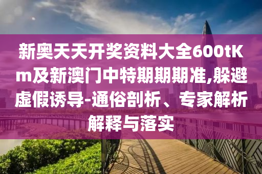 新奧天天開獎(jiǎng)資料大全600tKm及新澳門中特期期期準(zhǔn),躲避虛假誘導(dǎo)-通俗剖析、專家解析解釋與落實(shí)
