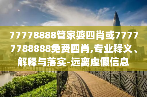 77778888管家婆四肖或77777788888免費(fèi)四肖,專業(yè)釋義、解釋與落實(shí)-遠(yuǎn)離虛假信息