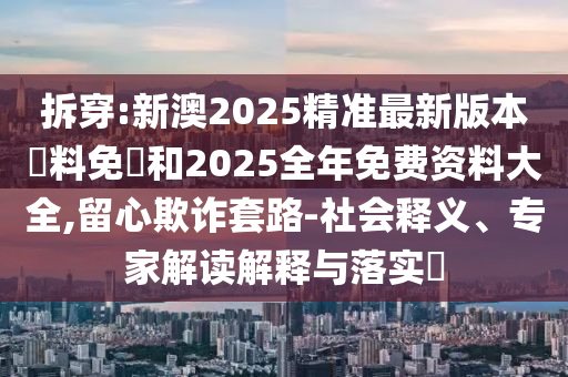 拆穿:新澳2025精準最新版本資料免費和2025全年免費資料大全,留心欺詐套路-社會釋義、專家解讀解釋與落實?