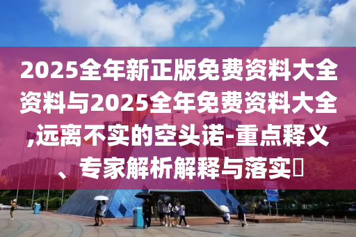 2025全年新正版免費資料大全資料與2025全年免費資料大全,遠離不實的空頭諾-重點釋義、專家解析解釋與落實?