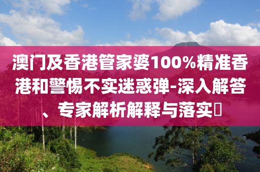 澳門及香港管家婆100%精準(zhǔn)香港和警惕不實(shí)迷惑彈-深入解答、專家解析解釋與落實(shí)?