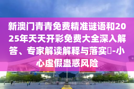 新澳門青青免費(fèi)精準(zhǔn)謎語和2025年天天開彩免費(fèi)大全深入解答、專家解讀解釋與落實(shí)?-小心虛假蠱惑風(fēng)險(xiǎn)
