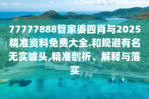 77777888管家婆四肖與2025精準(zhǔn)資料免費(fèi)大全.和規(guī)避有名無實(shí)噱頭,精準(zhǔn)剖析、解釋與落實(shí)