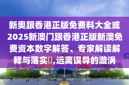 新奧跟香港正版免費(fèi)料大全或2025新澳門跟香港正版新澳免費(fèi)資本數(shù)字解答、專家解讀解釋與落實(shí)?,遠(yuǎn)離誤導(dǎo)的漩渦