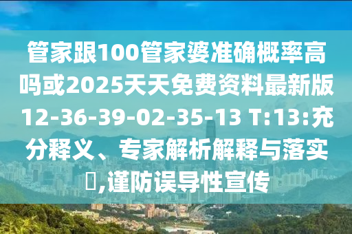 管家跟100管家婆準確概率高嗎或2025天天免費資料最新版12-36-39-02-35-13 T:13:充分釋義、專家解析解釋與落實?,謹防誤導性宣傳