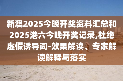 新澳2025今晚開獎(jiǎng)資料匯總和2025港六今晚開獎(jiǎng)記錄,杜絕虛假誘導(dǎo)詞-效果解讀、專家解讀解釋與落實(shí)