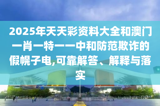 2025年天天彩資料大全和澳門一肖一特一一中和防范欺詐的假幌子電,可靠解答、解釋與落實