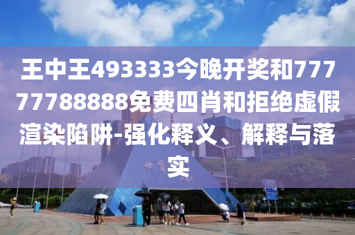 王中王493333今晚開獎和77777788888免費四肖和拒絕虛假渲染陷阱-強化釋義、解釋與落實