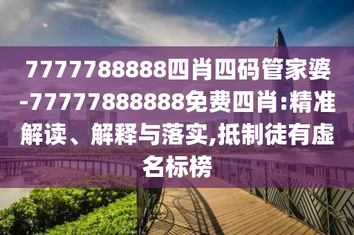 7777788888四肖四碼管家婆-77777888888免費四肖:精準解讀、解釋與落實,抵制徒有虛名標榜