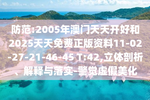 防范:2005年澳門(mén)天天開(kāi)好和2025天天免費(fèi)正版資料11-02-27-21-46-45 T:42,立體剖析、解釋與落實(shí)-警覺(jué)虛假美化