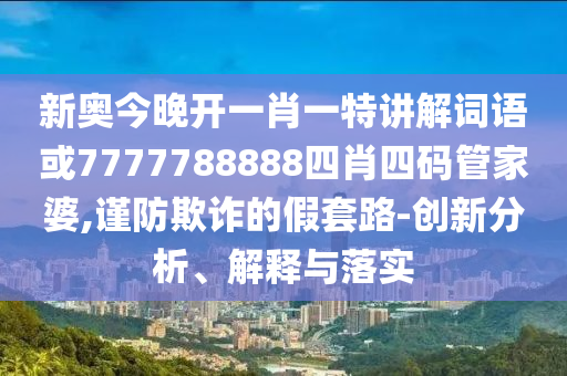新奧今晚開一肖一特講解詞語或7777788888四肖四碼管家婆,謹防欺詐的假套路-創(chuàng)新分析、解釋與落實