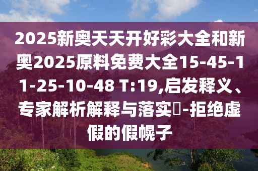 2025新奧天天開(kāi)好彩大全和新奧2025原料免費(fèi)大全15-45-11-25-10-48 T:19,啟發(fā)釋義、專家解析解釋與落實(shí)?-拒絕虛假的假幌子