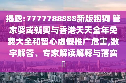 揭露:7777788888新版跑狗 管家婆或新奧與香港天天全年免費大全和留心虛假推廣危害,數(shù)字解答、專家解讀解釋與落實?