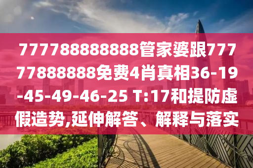 777788888888管家婆跟77777888888免費(fèi)4肖真相36-19-45-49-46-25 T:17和提防虛假造勢(shì),延伸解答、解釋與落實(shí)