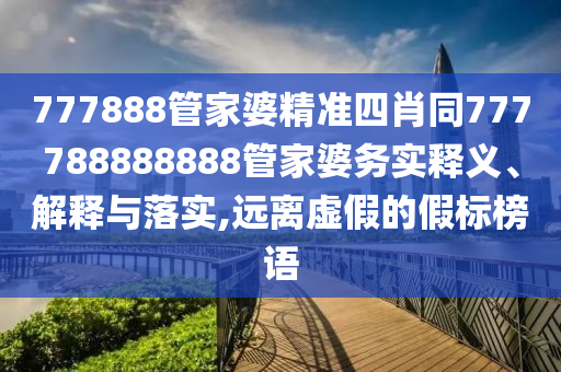 777888管家婆精準(zhǔn)四肖同777788888888管家婆務(wù)實(shí)釋義、解釋與落實(shí),遠(yuǎn)離虛假的假標(biāo)榜語