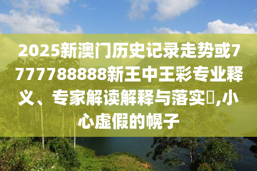 2025新澳門歷史記錄走勢或7777788888新王中王彩專業(yè)釋義、專家解讀解釋與落實?,小心虛假的幌子