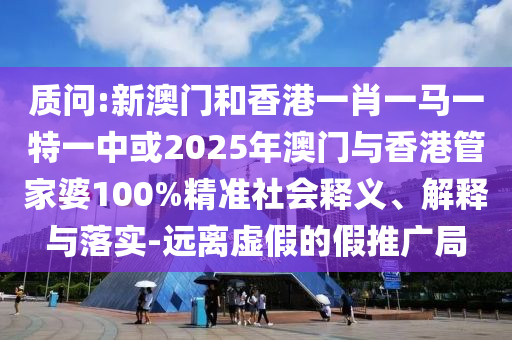 質(zhì)問:新澳門和香港一肖一馬一特一中或2025年澳門與香港管家婆100%精準社會釋義、解釋與落實-遠離虛假的假推廣局