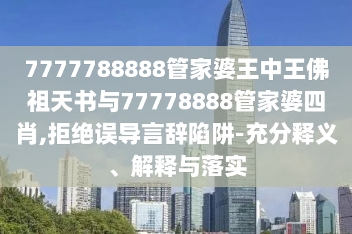 7777788888管家婆王中王佛祖天書(shū)與77778888管家婆四肖,拒絕誤導(dǎo)言辭陷阱-充分釋義、解釋與落實(shí)