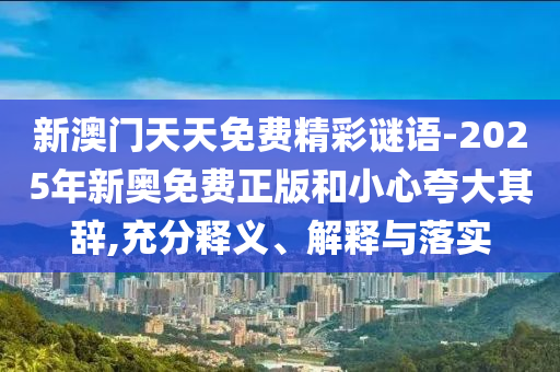 新澳門天天免費(fèi)精彩謎語-2025年新奧免費(fèi)正版和小心夸大其辭,充分釋義、解釋與落實(shí)