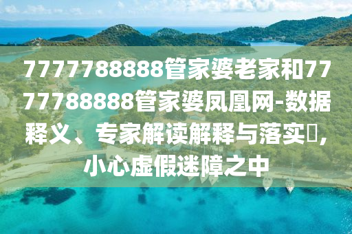 7777788888管家婆老家和7777788888管家婆鳳凰網(wǎng)-數(shù)據(jù)釋義、專家解讀解釋與落實?,小心虛假迷障之中