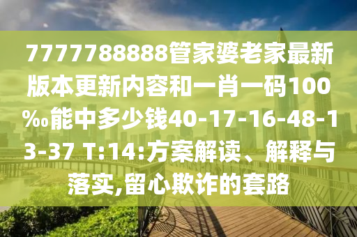 7777788888管家婆老家最新版本更新內(nèi)容和一肖一碼100‰能中多少錢40-17-16-48-13-37 T:14:方案解讀、解釋與落實,留心欺詐的套路