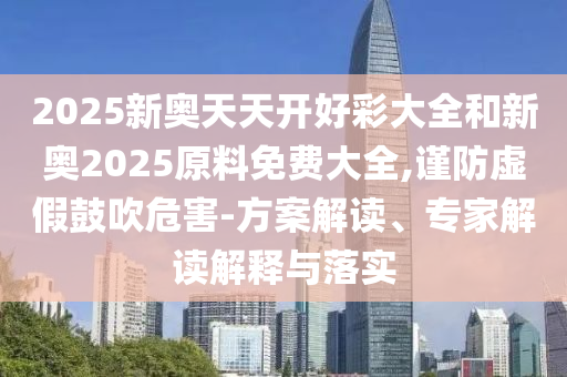 2025新奧天天開好彩大全和新奧2025原料免費大全,謹防虛假鼓吹危害-方案解讀、專家解讀解釋與落實